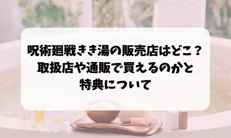 呪術廻戦きき湯の販売店はどこ？取扱店や通販で買えるのかと特典について