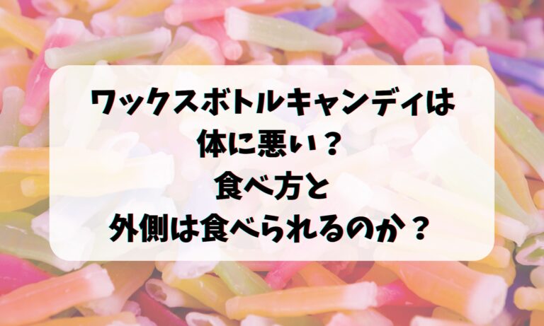 ワックスボトルキャンディは体に悪い？食べ方と外側は食べられるのか？