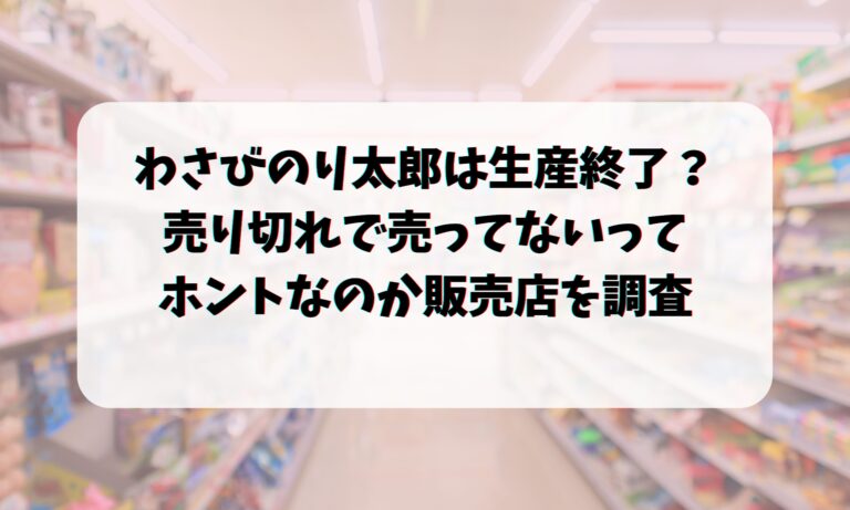 わさびのり太郎は生産終了？売り切れで売ってないってホントなのか販売店を調査