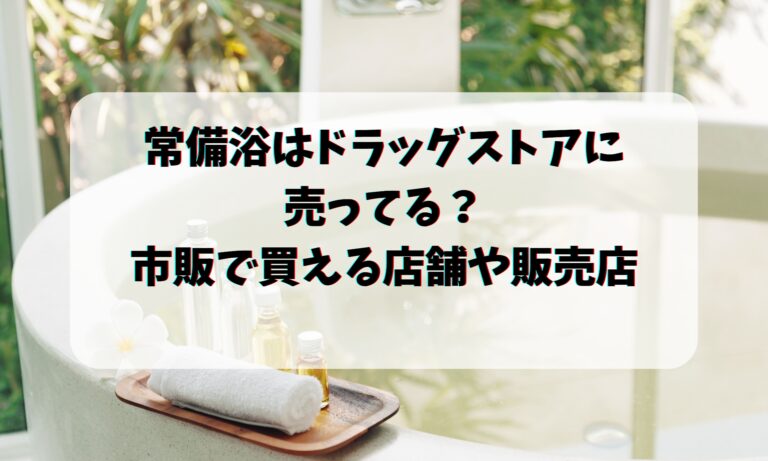 常備浴はドラッグストアに売ってる？市販で買える店舗や販売店