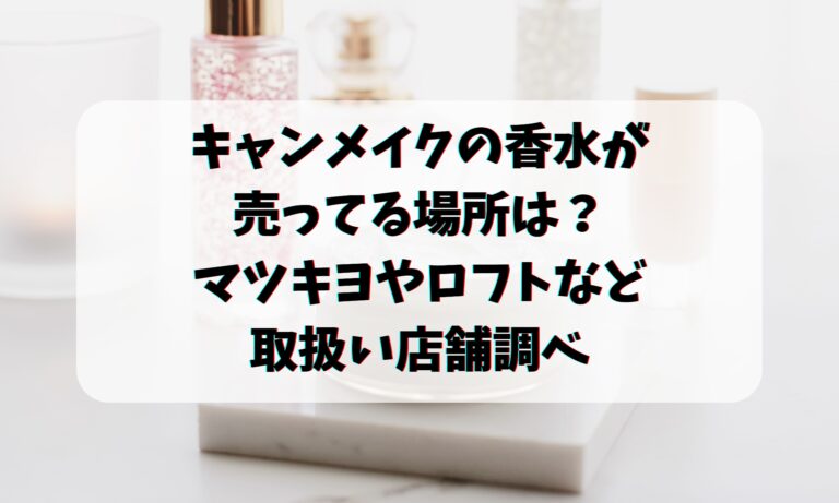 キャンメイクの香水が売ってる場所は？マツキヨやロフトなど取扱い店舗調べ